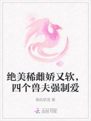 绝美稀雌娇又软，四个兽夫强制爱