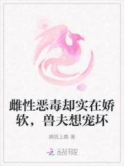雌性恶毒却实在娇软，兽夫想宠坏